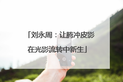 刘永周：让腾冲皮影在光影流转中新生
