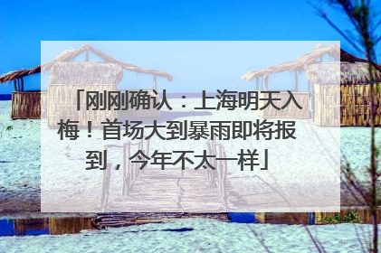 刚刚确认：上海明天入梅！首场大到暴雨即将报到，今年不太一样