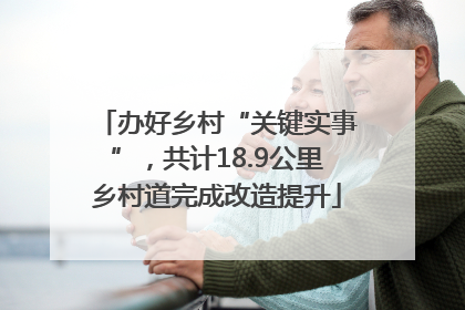 办好乡村“关键实事”，共计18.9公里乡村道完成改造提升