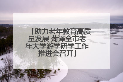 助力老年教育高质量发展 菏泽全市老年大学游学研学工作推进会召开