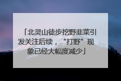 北灵山徒步挖野韭菜引发关注后续，“打野”现象已经大幅度减少