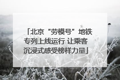 北京“劳模号”地铁专列上线运行 让乘客沉浸式感受榜样力量