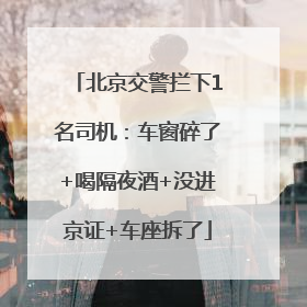 北京交警拦下1名司机：车窗碎了+喝隔夜酒+没进京证+车座拆了