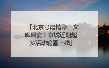 北京号最精彩｜文旅盛宴！京城近期超多活动轮番上线