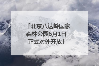 北京八达岭国家森林公园6月1日正式对外开放
