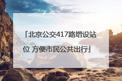 北京公交417路增设站位 方便市民公共出行