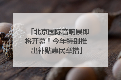 北京国际音响展即将开幕！今年特别推出补贴惠民举措