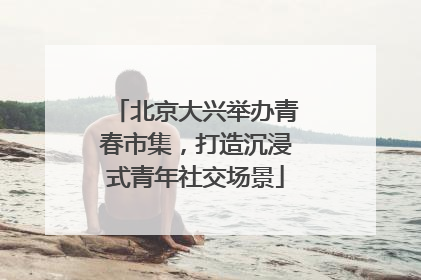 北京大兴举办青春市集，打造沉浸式青年社交场景