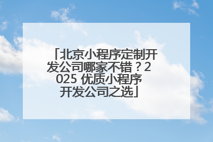 北京小程序定制开发公司哪家不错？2025 优质小程序开发公司之选