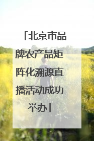 北京市品牌农产品矩阵化溯源直播活动成功举办