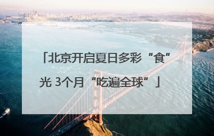 北京开启夏日多彩“食”光 3个月“吃遍全球”