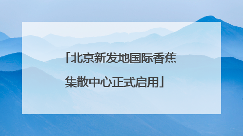 北京新发地国际香蕉集散中心正式启用