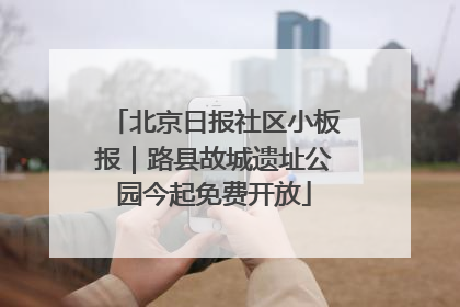 北京日报社区小板报｜路县故城遗址公园今起免费开放