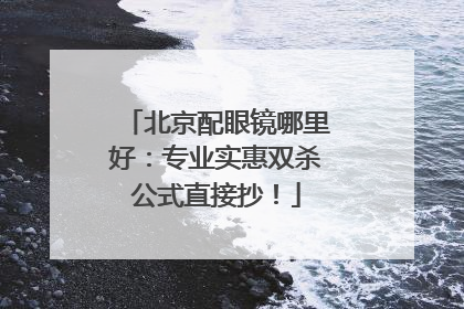 北京配眼镜哪里好：专业实惠双杀公式直接抄！