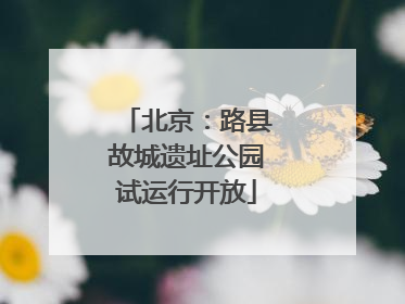 北京：路县故城遗址公园试运行开放