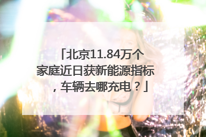 北京11.84万个家庭近日获新能源指标，车辆去哪充电？