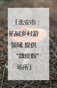 北安市：拓展乡村游领域 提供“微度假”场所