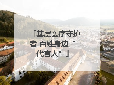 基层医疗守护者 百姓身边“代言人”