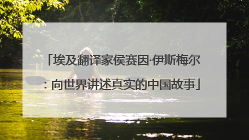 埃及翻译家侯赛因·伊斯梅尔：向世界讲述真实的中国故事