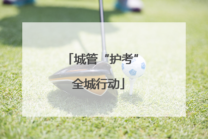 城管“护考” 全城行动