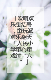 吹响欢乐集结号，童玩派对乐翻天！人民小学童心童戏过“六一”