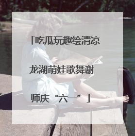 吃瓜玩趣绘清凉 龙湖萌娃歌舞谢师庆“六一”