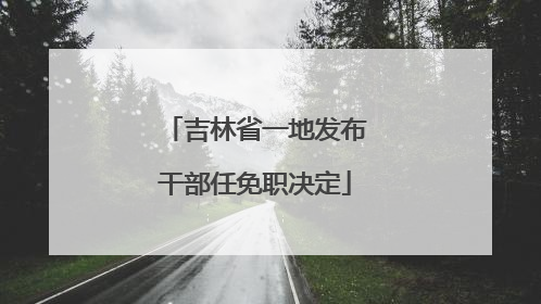 吉林省一地发布干部任免职决定