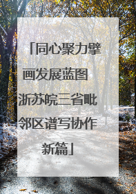 同心聚力擘画发展蓝图 浙苏皖三省毗邻区谱写协作新篇