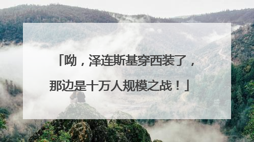 呦，泽连斯基穿西装了，那边是十万人规模之战！