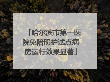 哈尔滨市第一医院免陪照护试点病房运行效果显著