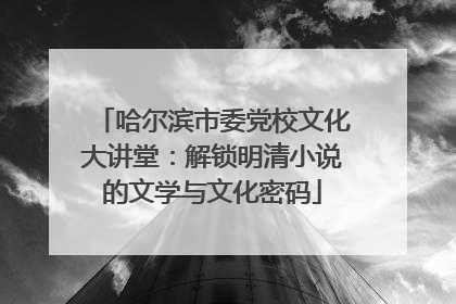 哈尔滨市委党校文化大讲堂：解锁明清小说的文学与文化密码