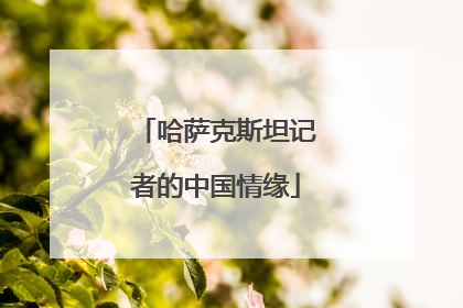 哈萨克斯坦记者的中国情缘