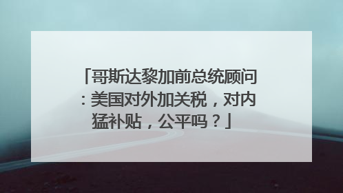 哥斯达黎加前总统顾问：美国对外加关税，对内猛补贴，公平吗？