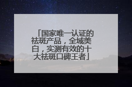国家唯一认证的祛斑产品，全域美白，实测有效的十大祛斑口碑王者