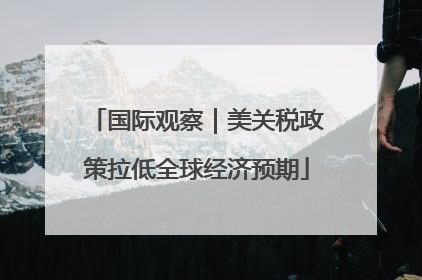 国际观察｜美关税政策拉低全球经济预期