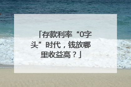 存款利率“0字头”时代，钱放哪里收益高？