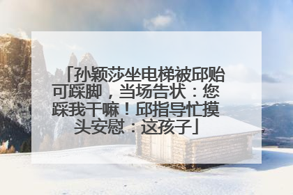 孙颖莎坐电梯被邱贻可踩脚，当场告状：您踩我干嘛！邱指导忙摸头安慰：这孩子