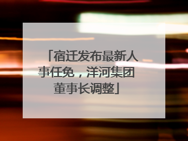 宿迁发布最新人事任免，洋河集团董事长调整