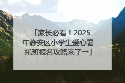 家长必看！2025年静安区小学生爱心暑托班报名攻略来了→