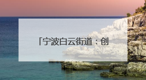 宁波白云街道：创新模式构筑“两新”群体关爱生态圈