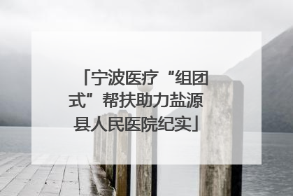 宁波医疗“组团式”帮扶助力盐源县人民医院纪实