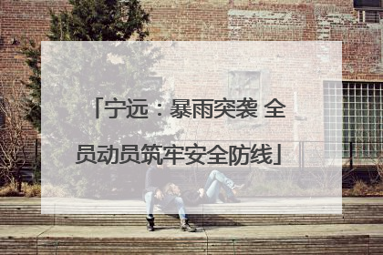 宁远：暴雨突袭 全员动员筑牢安全防线