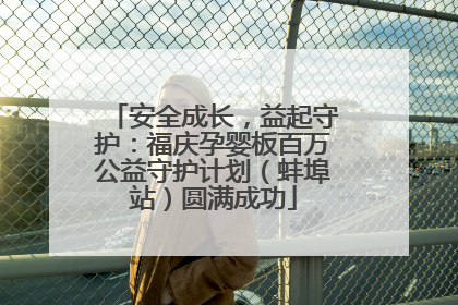 安全成长，益起守护：福庆孕婴板百万公益守护计划（蚌埠站）圆满成功