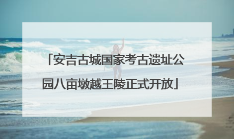 安吉古城国家考古遗址公园八亩墩越王陵正式开放