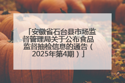 安徽省石台县市场监督管理局关于公布食品监督抽检信息的通告（2025年第4期）