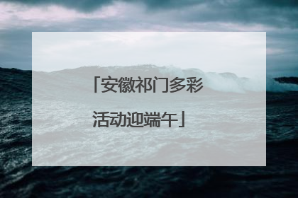 安徽祁门多彩活动迎端午