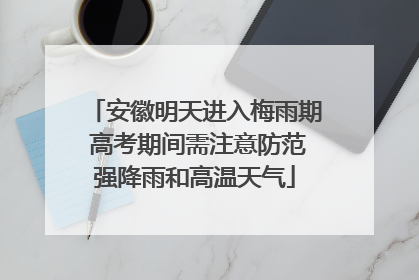 安徽明天进入梅雨期 高考期间需注意防范强降雨和高温天气