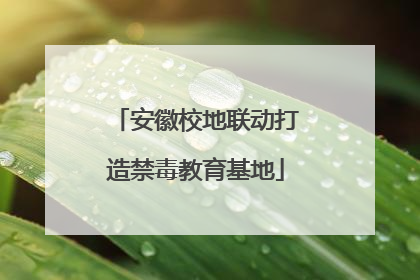 安徽校地联动打造禁毒教育基地