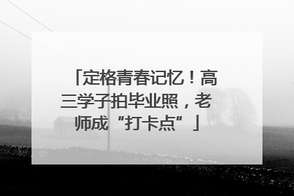 定格青春记忆！高三学子拍毕业照，老师成“打卡点”