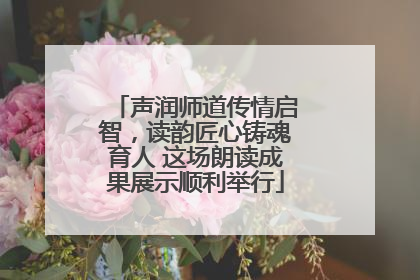 声润师道传情启智，读韵匠心铸魂育人 这场朗读成果展示顺利举行